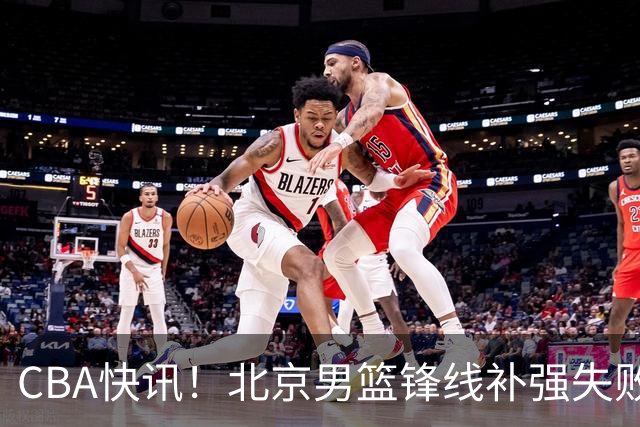 CBA快讯！北京男篮锋线补强失败，北控管理层变天，徐杰前往洛杉矶特训