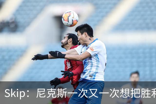 Skip：尼克斯一次又一次想把胜利还给马刺 但马刺就是接不住
